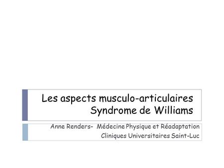 Les aspects musculo-articulaires Syndrome de Williams Anne Renders- Médecine Physique et Réadaptation Cliniques Universitaires Saint-Luc.