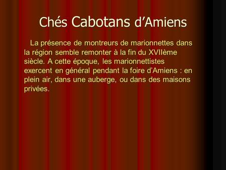 Chés Cabotans d’Amiens La présence de montreurs de marionnettes dans la région semble remonter à la fin du XVIIème siècle. A cette époque, les marionnettistes.