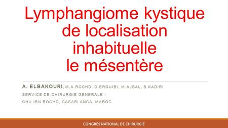 Lymphangiome kystique de localisation inhabituelle le mésentère A. ELBAKOURI, M.A.ROCHD, D.ERGUIBI, M.AJBAL, B.KADIRI SERVICE DE CHIRURGIE GENERALE I CHU.