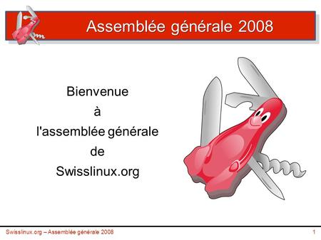 Swisslinux.org – Assemblée générale 20081 Assemblée générale 2008 Bienvenue à l'assemblée générale de Swisslinux.org.