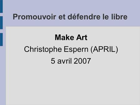 Promouvoir et défendre le libre Make Art Christophe Espern (APRIL) 5 avril 2007.