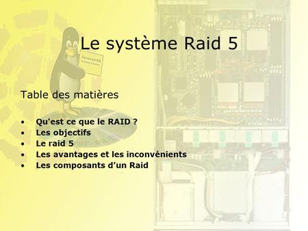 Le système Raid 5 Table des matières Qu'est ce que le RAID ? Les objectifs Le raid 5 Les avantages et les inconvénients Les composants d’un Raid.