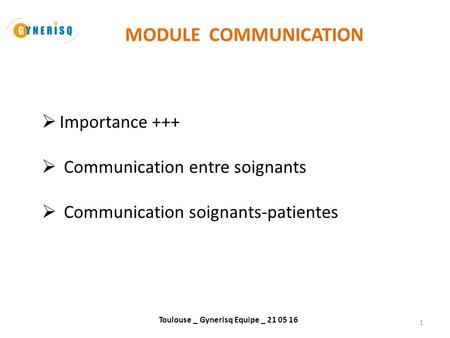 Toulouse _ Gynerisq Equipe _ 21 05 16 1 MODULE COMMUNICATION  Importance +++  Communication entre soignants  Communication soignants-patientes.