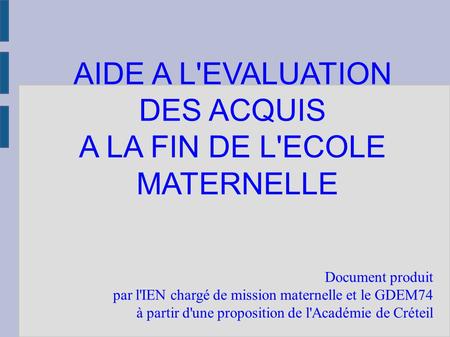 AIDE A L'EVALUATION DES ACQUIS A LA FIN DE L'ECOLE MATERNELLE Document produit par l'IEN chargé de mission maternelle et le GDEM74 à partir d'une proposition.