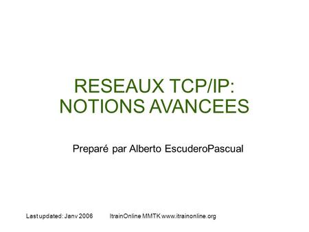 Last updated: Janv 2006ItrainOnline MMTK  RESEAUX TCP/IP: NOTIONS AVANCEES Preparé par Alberto EscuderoPascual.