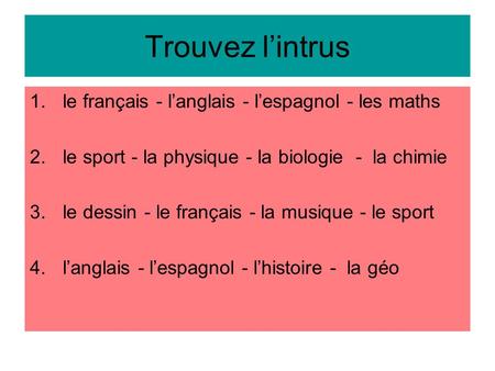 Trouvez l’intrus 1.le français - l’anglais - l’espagnol - les maths 2.le sport - la physique - la biologie - la chimie 3.le dessin - le français - la musique.