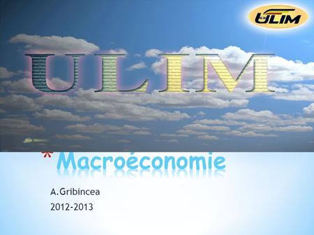 A.Gribincea 2012-2013. * Plan du cours * Introduction : Les variables clés et les théories de la macroéconomie * 1ère partie : L’analyse économique à.