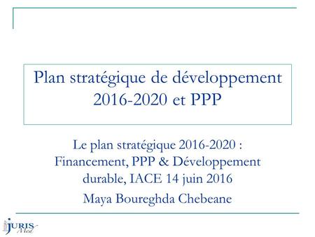 Plan stratégique de développement 2016-2020 et PPP Le plan stratégique 2016-2020 : Financement, PPP & Développement durable, IACE 14 juin 2016 Maya Boureghda.