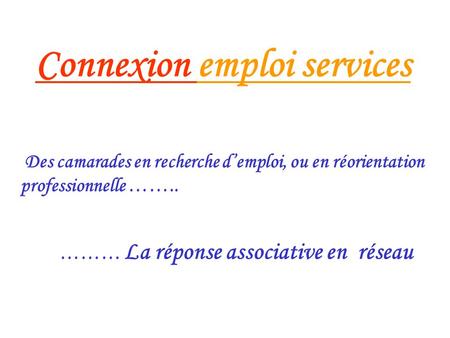 Connexion emploi services Des camarades en recherche d’emploi, ou en réorientation professionnelle …….. ……… La réponse associative en réseau.
