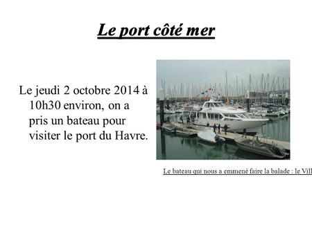 Le port côté mer Le jeudi 2 octobre 2014 à 10h30 environ, on a pris un bateau pour visiter le port du Havre. Le bateau qui nous a emmené faire la balade.