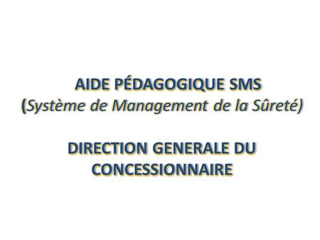 AIDE PÉDAGOGIQUE SMS AIDE PÉDAGOGIQUE SMS (Système de Management de la Sûreté)(Système de Management de la Sûreté) DIRECTION GENERALE DU CONCESSIONNAIRE.