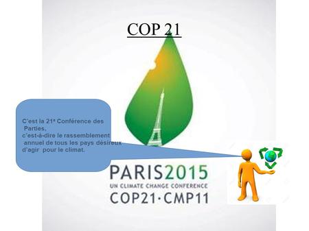 COP 21 C’est la 21 e Conférence des Parties, c’est-à-dire le rassemblement annuel de tous les pays désireux d’agir pour le climat.