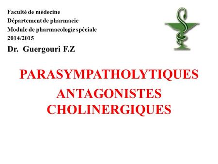 Faculté de médecine Département de pharmacie Module de pharmacologie spéciale 2014/2015 Dr. Guergouri F.Z PARASYMPATHOLYTIQUES ANTAGONISTES CHOLINERGIQUES.