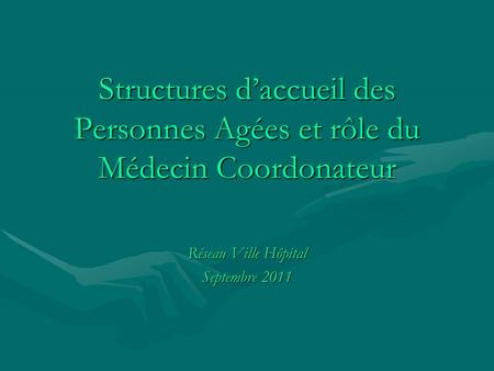 Structures d’accueil des Personnes Agées et rôle du Médecin Coordonateur Réseau Ville Hôpital Septembre 2011.