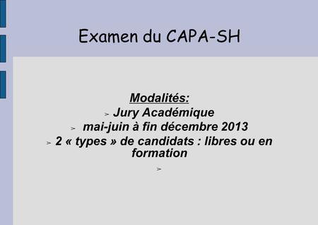 Examen du CAPA-SH Modalités: ➢ Jury Académique ➢ mai-juin à fin décembre 2013 ➢ 2 « types » de candidats : libres ou en formation ➢