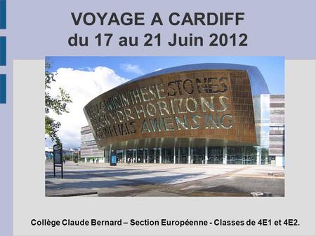 VOYAGE A CARDIFF du 17 au 21 Juin 2012 Collège Claude Bernard – Section Européenne - Classes de 4E1 et 4E2.