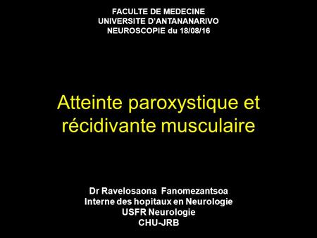 Atteinte paroxystique et récidivante musculaire Dr Ravelosaona Fanomezantsoa Interne des hopitaux en Neurologie USFR Neurologie CHU-JRB FACULTE DE MEDECINE.