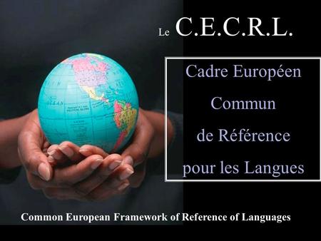 Le C.E.C.R.L. Cadre Européen Commun de Référence pour les Langues Common European Framework of Reference of Languages.