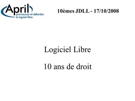 10èmes JDLL - 17/10/2008 Logiciel Libre 10 ans de droit.