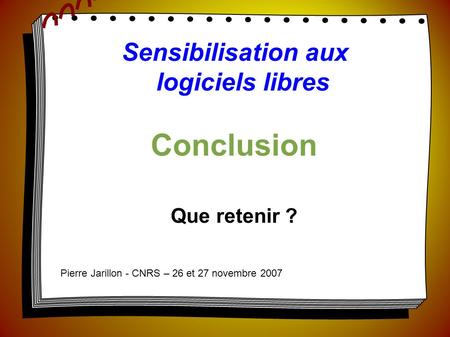 Pierre Jarillon - ABUL Sensibilisation aux logiciels libres Conclusion Que retenir ? Pierre Jarillon - CNRS – 26 et 27 novembre 2007.