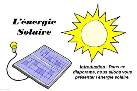 L’énergie Solaire Introduction : Dans ce diaporama, nous allons vous présenter l'énergie solaire.