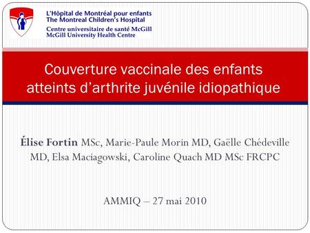 Élise Fortin MSc, Marie-Paule Morin MD, Gaëlle Chédeville MD, Elsa Maciagowski, Caroline Quach MD MSc FRCPC AMMIQ – 27 mai 2010 Couverture vaccinale des.