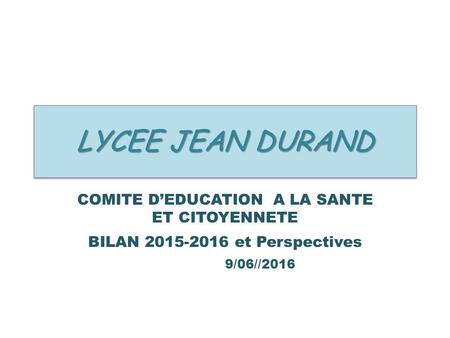 LYCEE JEAN DURAND COMITE D’EDUCATION A LA SANTE ET CITOYENNETE BILAN 2015-2016 et Perspectives 9/06//2016.