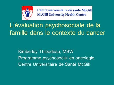 L’évaluation psychosociale de la famille dans le contexte du cancer Kimberley Thibodeau, MSW Programme psychosocial en oncologie Centre Universitaire de.