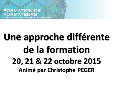 Une approche différente de la formation 20, 21 & 22 octobre 2015 Animé par Christophe PEGER.