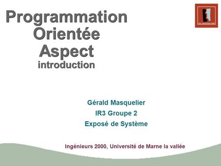 Ingénieurs 2000, Université de Marne la vallée Programmation Orientée Aspect introduction Gérald Masquelier IR3 Groupe 2 Exposé de Système.