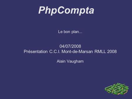 PhpCompta Le bon plan... 04/07/2008 Présentation C.C.I. Mont-de-Marsan RMLL 2008 Alain Vaugham.