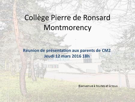 Collège Pierre de Ronsard Montmorency Réunion de présentation aux parents de CM2 Jeudi 12 mars 2016 18h Bienvenue à toutes et à tous.