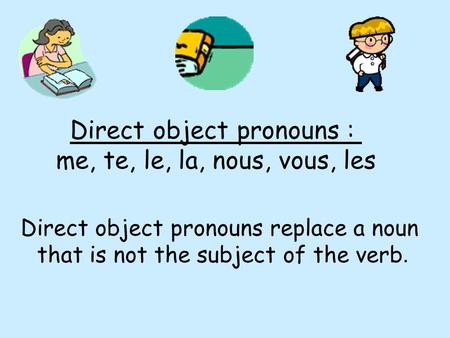 Direct object pronouns : me, te, le, la, nous, vous, les Direct object pronouns replace a noun that is not the subject of the verb.