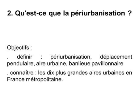 2. Qu'est-ce que la périurbanisation ? Objectifs :. définir : périurbanisation, déplacement pendulaire, aire urbaine, banlieue pavillonnaire. connaître.