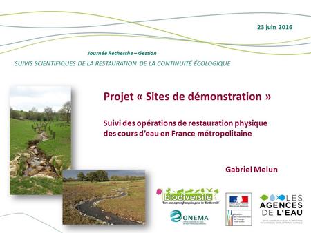Titre journée - Arial - corps 14 23 juin 2016 Projet « Sites de démonstration » Suivi des opérations de restauration physique des cours d’eau en France.