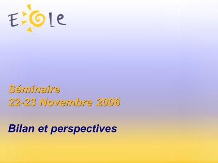 Séminaire 22-23 Novembre 2006 Séminaire 22-23 Novembre 2006 Bilan et perspectives.