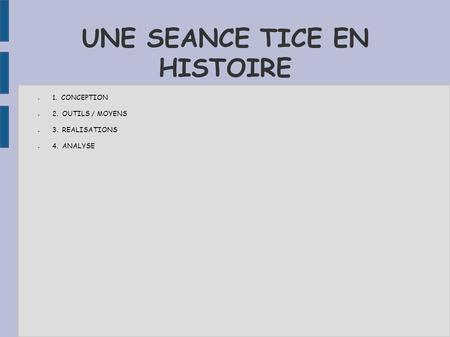UNE SEANCE TICE EN HISTOIRE ● 1. CONCEPTION ● 2. OUTILS / MOYENS ● 3. REALISATIONS ● 4. ANALYSE.