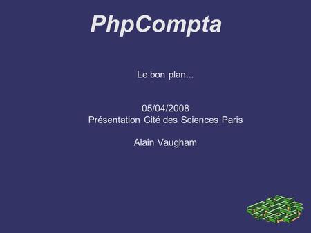 PhpCompta Le bon plan... 05/04/2008 Présentation Cité des Sciences Paris Alain Vaugham.