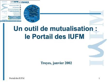 Portail des IUFM1 Un outil de mutualisation : le Portail des IUFM Un outil de mutualisation : le Portail des IUFM Troyes, janvier 2002.
