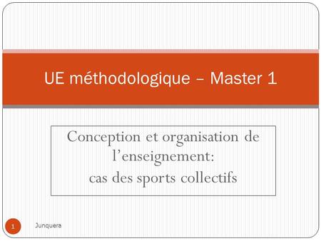 Conception et organisation de l’enseignement: cas des sports collectifs UE méthodologique – Master 1 1 Junquera.