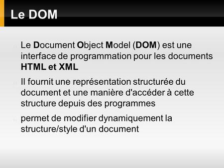 Le DOM Le Document Object Model (DOM) est une interface de programmation pour les documents HTML et XML Il fournit une représentation structurée du document.