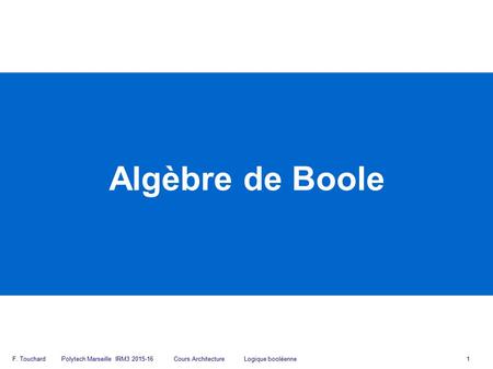 F. Touchard Polytech Marseille IRM3 2015-16 Cours Architecture Logique booléenne 1 Algèbre de Boole.