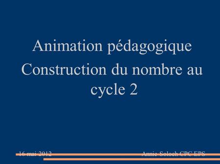 Animation pédagogique Construction du nombre au cycle 2 16 mai 2012 Annie Soloch CPC EPS.