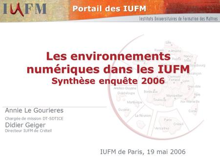 Les environnements numériques dans les IUFM Synthèse enquête 2006 Annie Le Gourieres Chargée de mission DT-SDTICE Didier Geiger Directeur IUFM de Créteil.