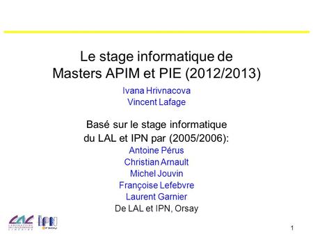 1 Le stage informatique de Masters APIM et PIE (2012/2013) Ivana Hrivnacova Vincent Lafage Basé sur le stage informatique du LAL et IPN par (2005/2006):