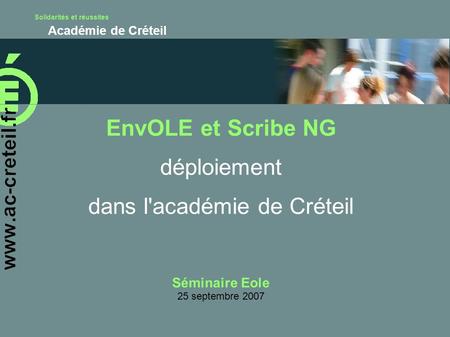 Solidarités et réussites Académie de Créteil EnvOLE et Scribe NG déploiement dans l'académie de Créteil Séminaire Eole 25 septembre 2007.