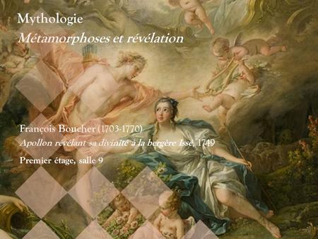 Mythologie Métamorphoses et révélation François Boucher (1703-1770) Apollon révélant sa divinité à la bergère Issé, 1749 Premier étage, salle 9.