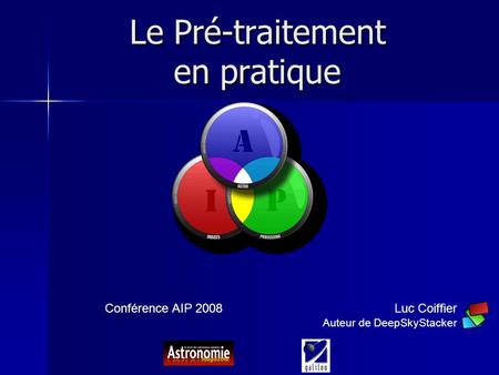 Le Pré-traitement en pratique Conférence AIP 2008Luc Coiffier Auteur de DeepSkyStacker.