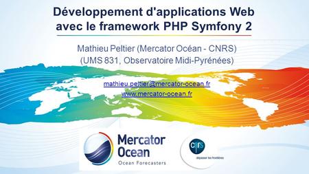 Développement d'applications Web avec le framework PHP Symfony 2 Mathieu Peltier (Mercator Océan - CNRS) (UMS 831, Observatoire Midi-Pyrénées)