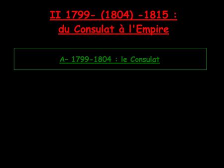 II 1799- (1804) -1815 : du Consulat à l'Empire A– 1799-1804 : le Consulat.